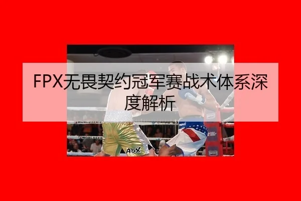 FPX无畏契约冠军赛战术体系深度解析