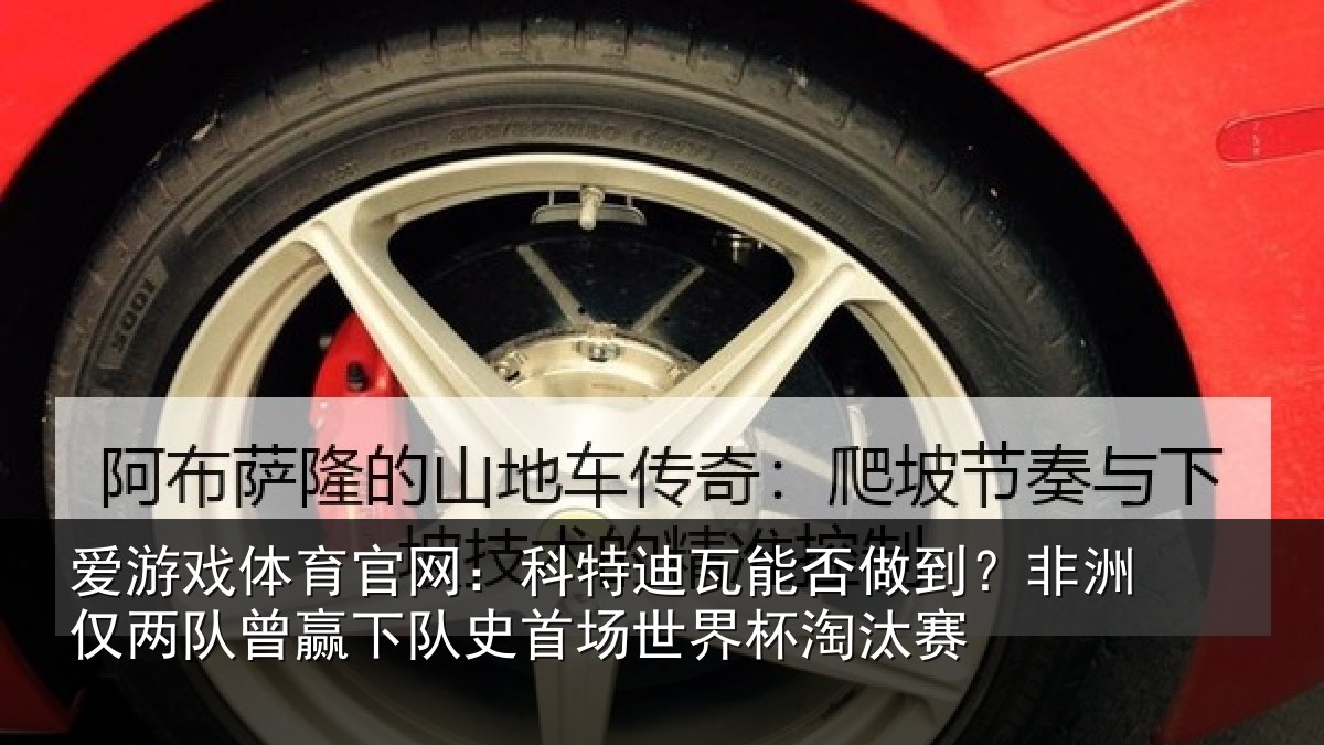 爱游戏体育官网：科特迪瓦能否做到？非洲仅两队曾赢下队史首场世界杯淘汰赛