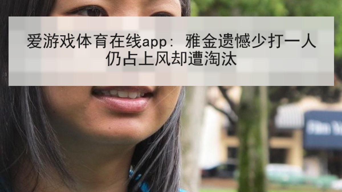 爱游戏体育在线app: 雅金遗憾少打一人仍占上风却遭淘汰