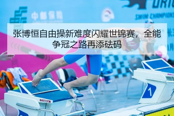 张博恒自由操新难度闪耀世锦赛，全能争冠之路再添砝码