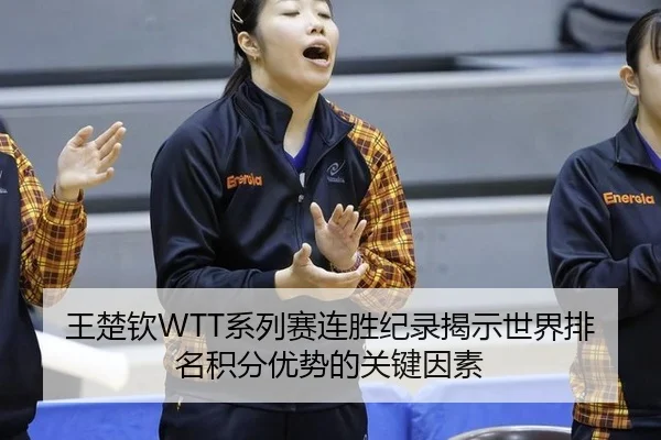 王楚钦WTT系列赛连胜纪录揭示世界排名积分优势的关键因素