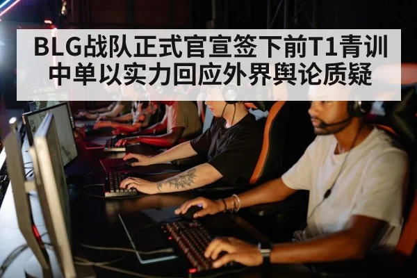 BLG战队正式官宣签下前T1青训中单以实力回应外界舆论质疑