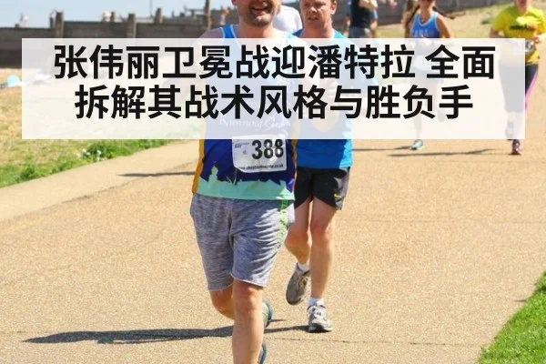 张伟丽卫冕战迎潘特拉 全面拆解其战术风格与胜负手