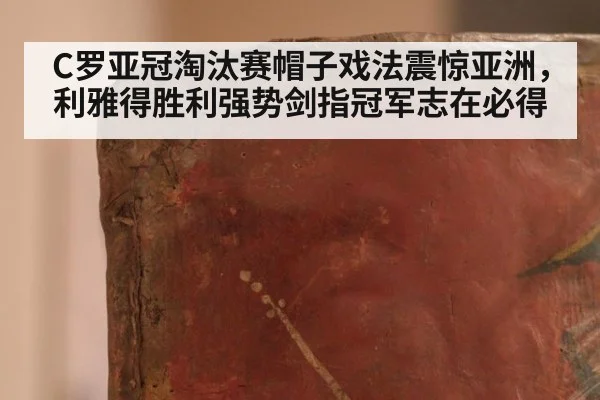C罗亚冠淘汰赛帽子戏法震惊亚洲,利雅得胜利强势剑指冠军志在必得