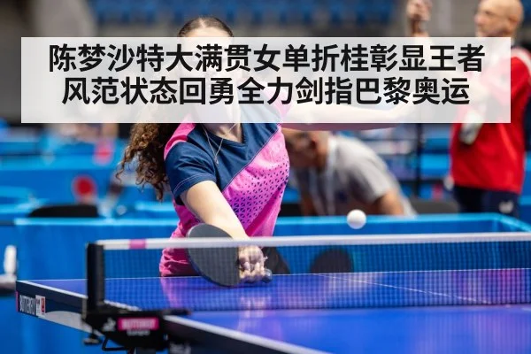陈梦沙特大满贯女单折桂彰显王者风范状态回勇全力剑指巴黎奥运