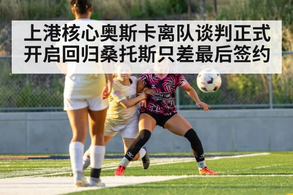 上港核心奥斯卡离队谈判正式开启回归桑托斯只差最后签约